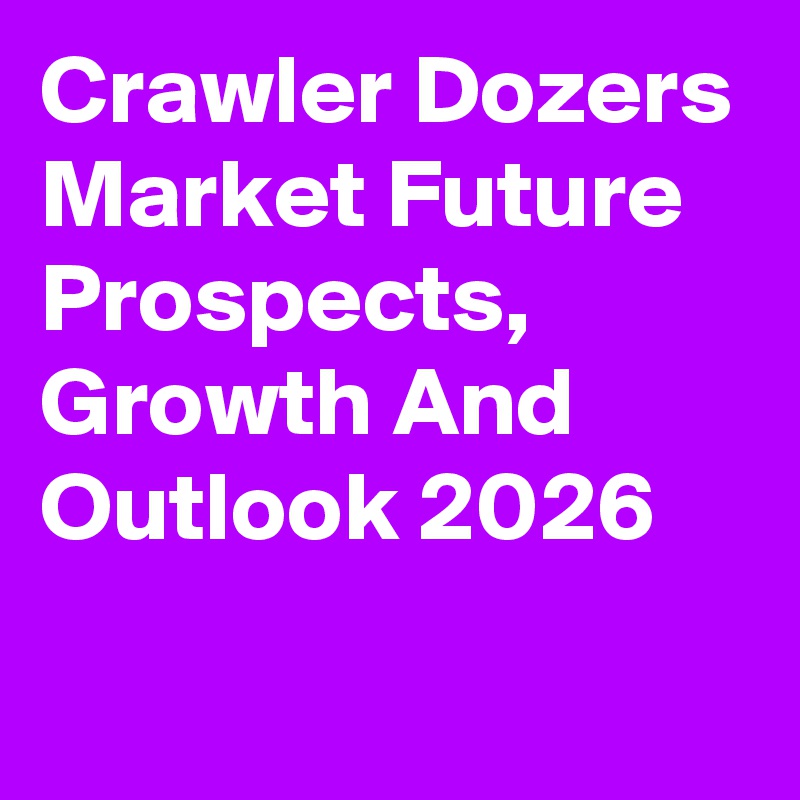 Crawler Dozers Market Future Prospects, Growth And Outlook 2026
