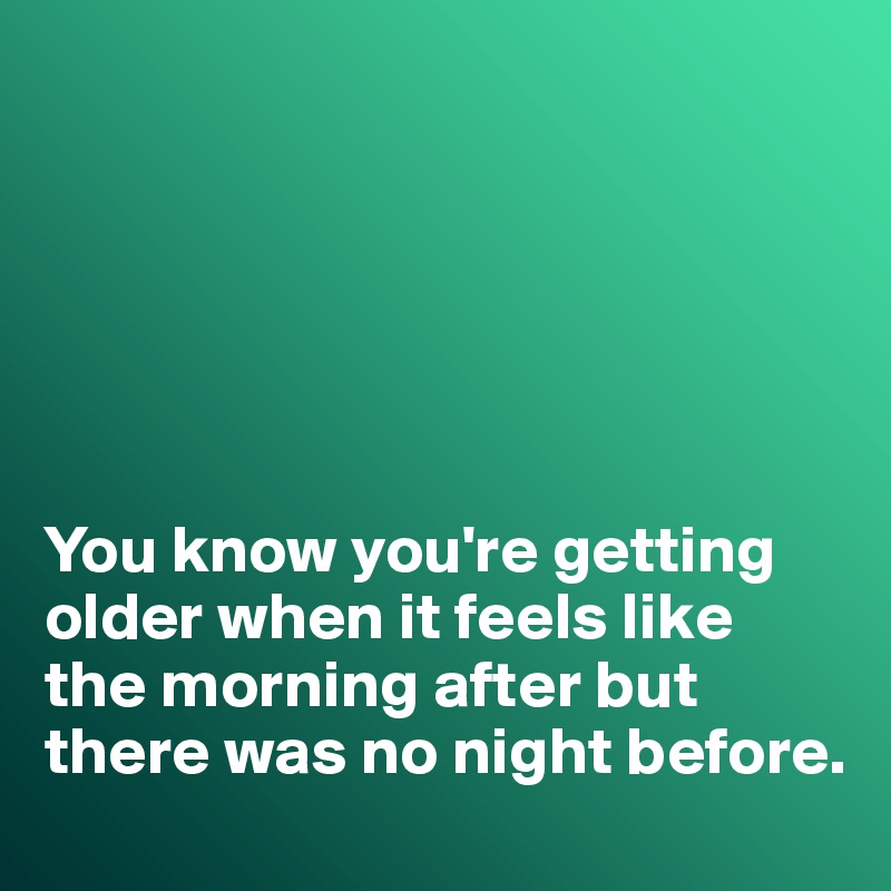 You Know You Re Getting Older When It Feels Like The Morning After But There Was No Night Before Post By Misterlab On Boldomatic feels like the morning after