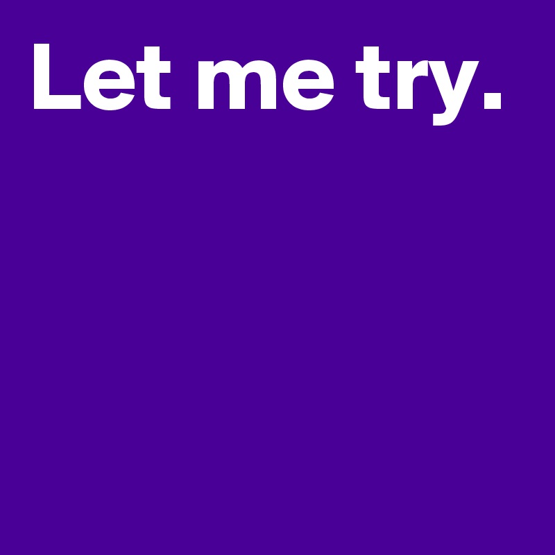 Let me try.


