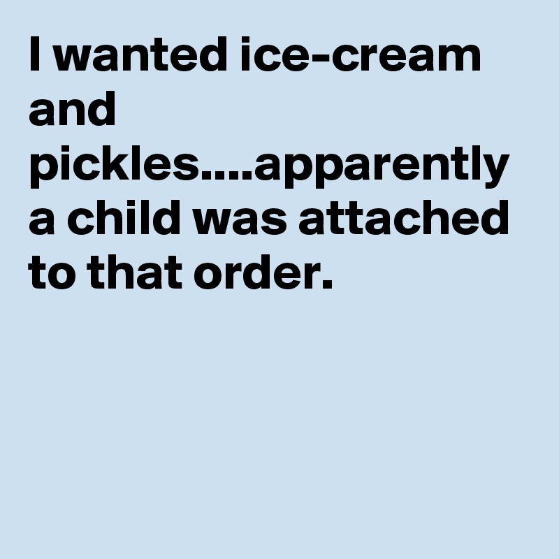 I wanted ice-cream and pickles....apparently a child was attached to that order.