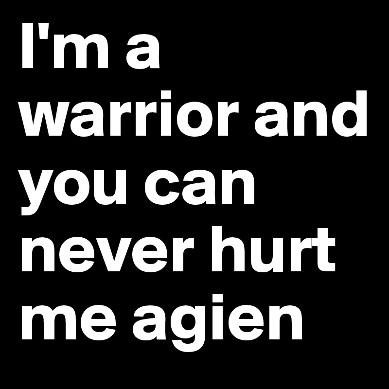 I'm a warrior and you can never hurt me agien  