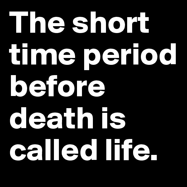The short time period before death is called life.