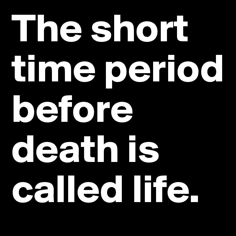 The short time period before death is called life.