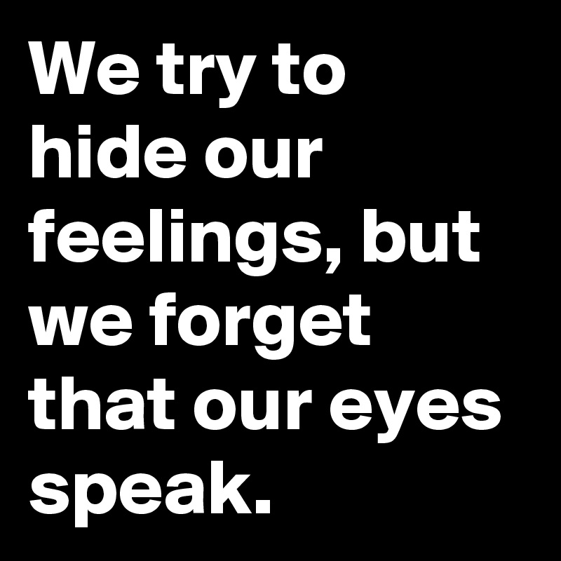 We try to hide our feelings, but we forget that our eyes speak.