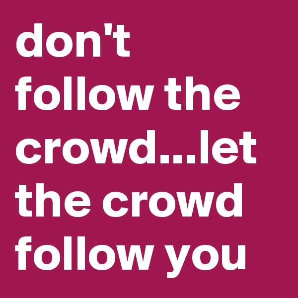 don't follow the crowd...let the crowd follow you