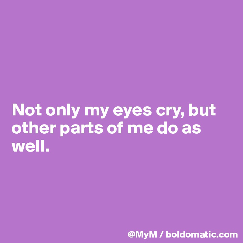 




Not only my eyes cry, but other parts of me do as well.



