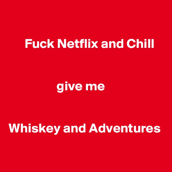 

      Fuck Netflix and Chill


                  give me 


Whiskey and Adventures
