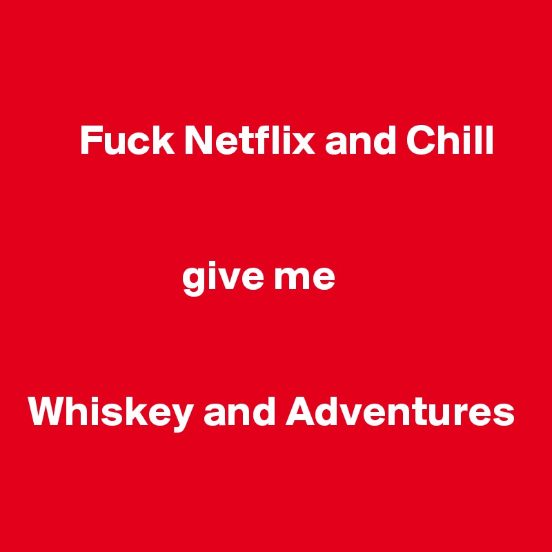 

      Fuck Netflix and Chill


                  give me 


Whiskey and Adventures
