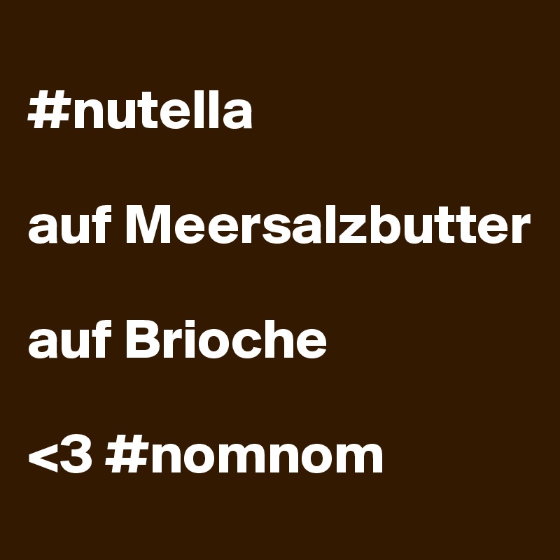 
#nutella 

auf Meersalzbutter 

auf Brioche

<3 #nomnom