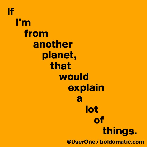 If
    I'm
        from
            another
                planet,
                    that
                        would
                            explain
                                a
                                    lot
                                        of
                                            things.