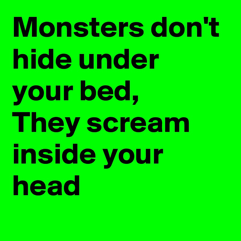 Monsters don't hide under your bed,
They scream inside your head