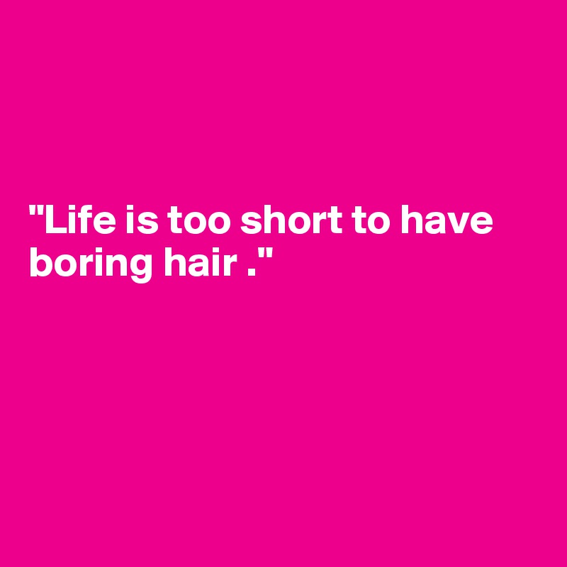 


                                                                    
"Life is too short to have
boring hair ." 





