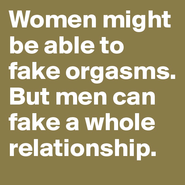 Women might be able to fake orgasms. But men can fake a whole relationship.