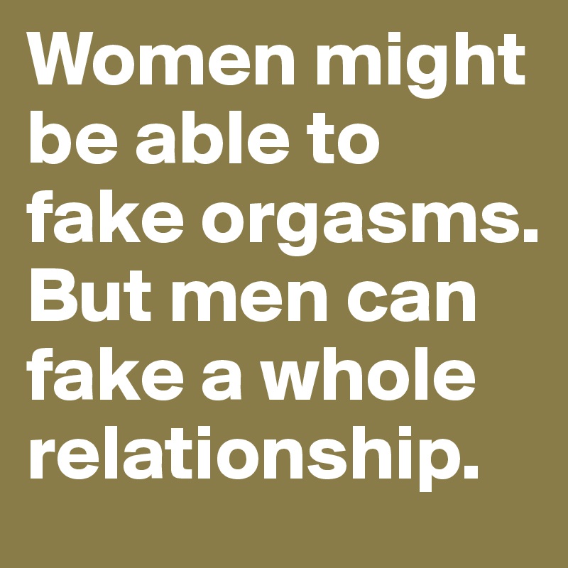 Women might be able to fake orgasms. But men can fake a whole relationship.