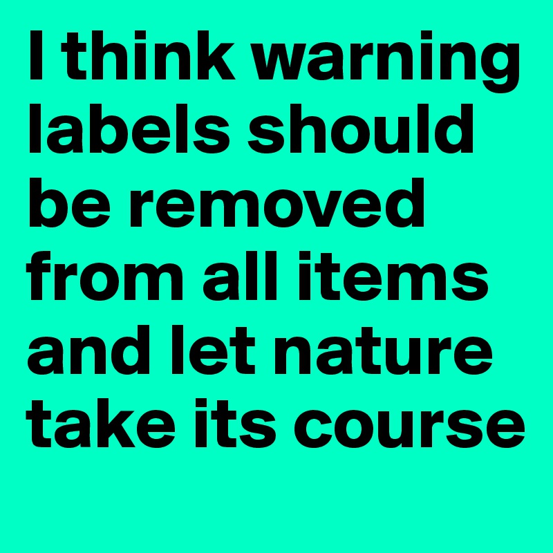 I think warning labels should be removed from all items and let nature take its course
