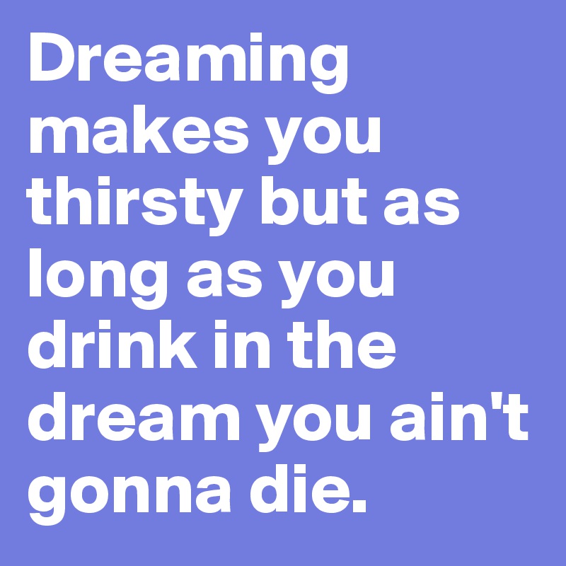 Dreaming makes you thirsty but as long as you drink in the dream you ain't gonna die.