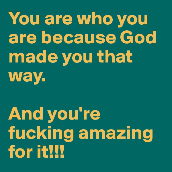 You are who you are because God made you that way. 

And you're fucking amazing for it!!!