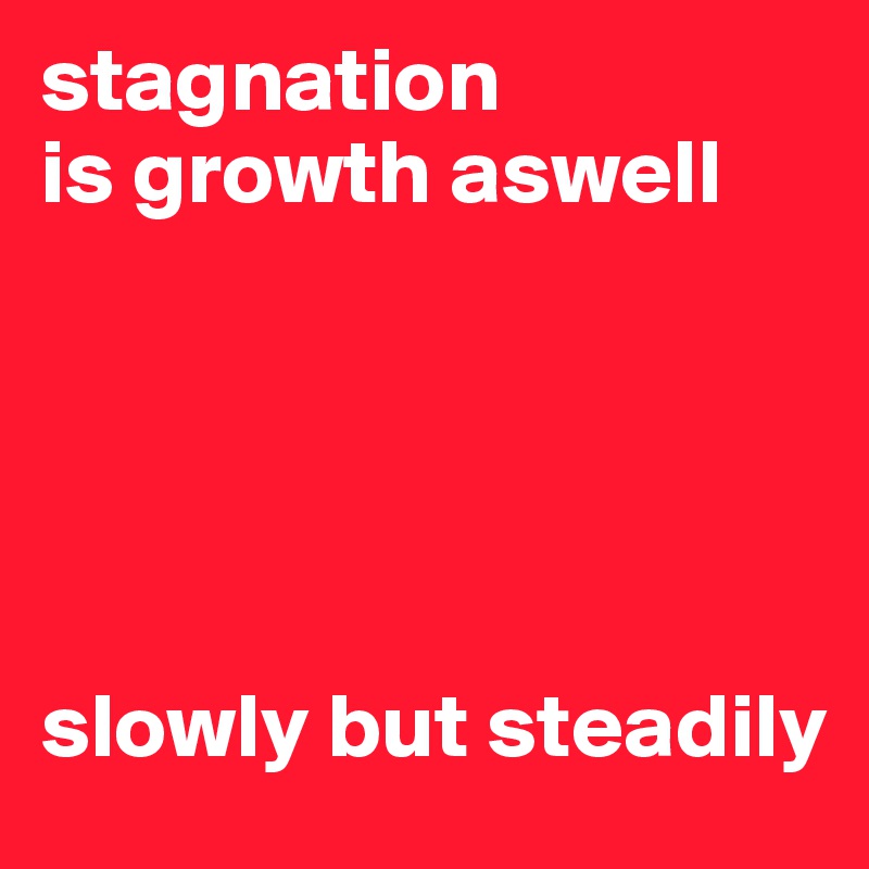 stagnation
is growth aswell





slowly but steadily