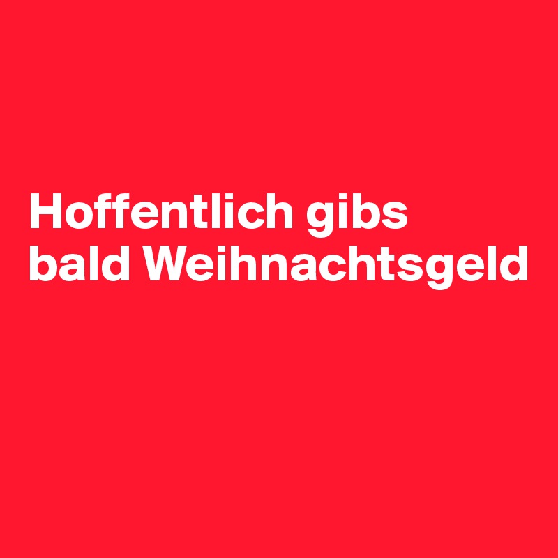 


Hoffentlich gibs      
bald Weihnachtsgeld



