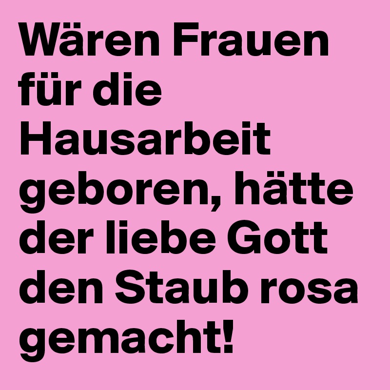 Wären Frauen für die Hausarbeit geboren, hätte der liebe Gott den Staub rosa gemacht!