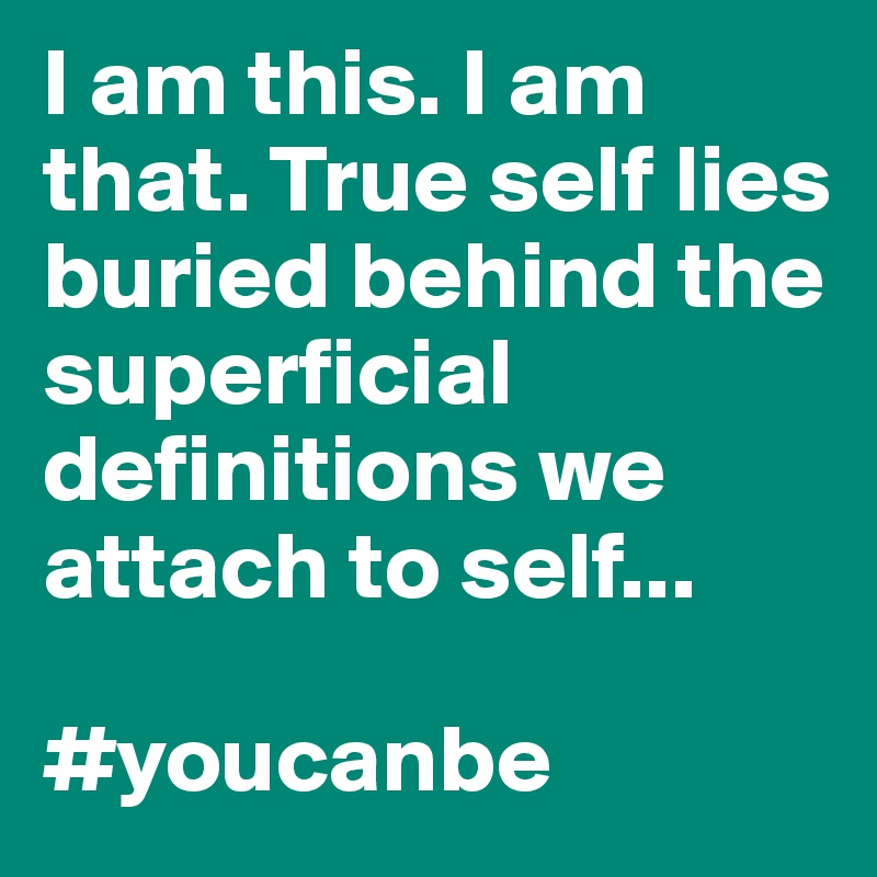 I am this. I am that. True self lies buried behind the superficial definitions we attach to self...

#youcanbe