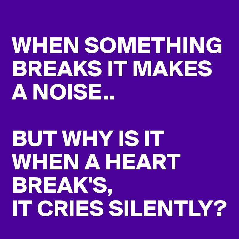 
WHEN SOMETHING BREAKS IT MAKES 
A NOISE..

BUT WHY IS IT WHEN A HEART BREAK'S,
IT CRIES SILENTLY?