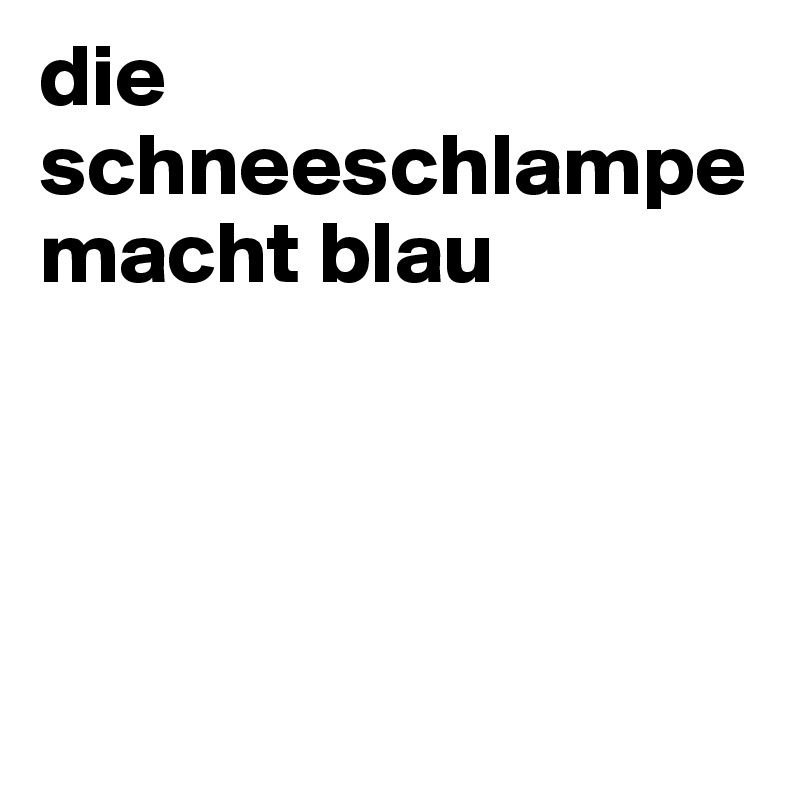 die schneeschlampe macht blau




