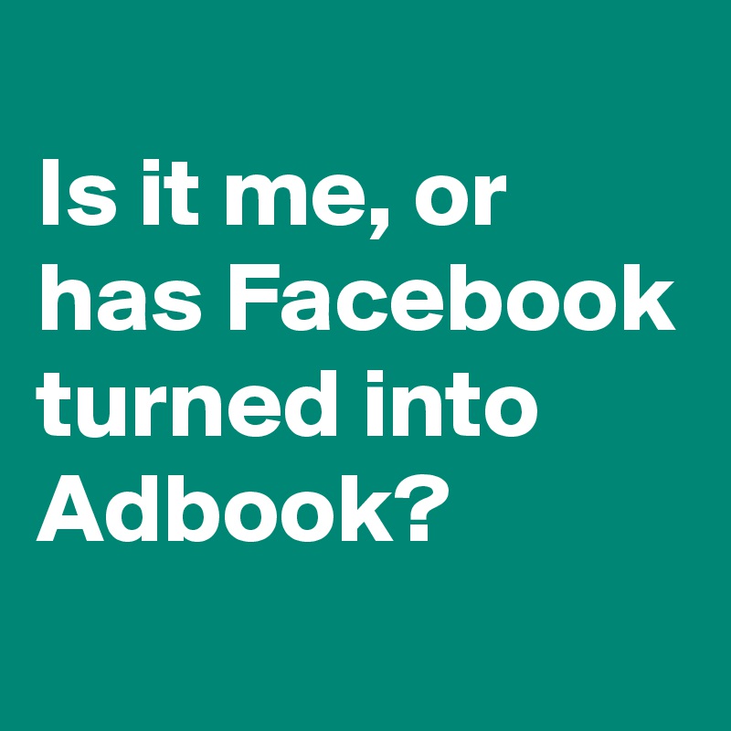 
Is it me, or has Facebook turned into Adbook?

