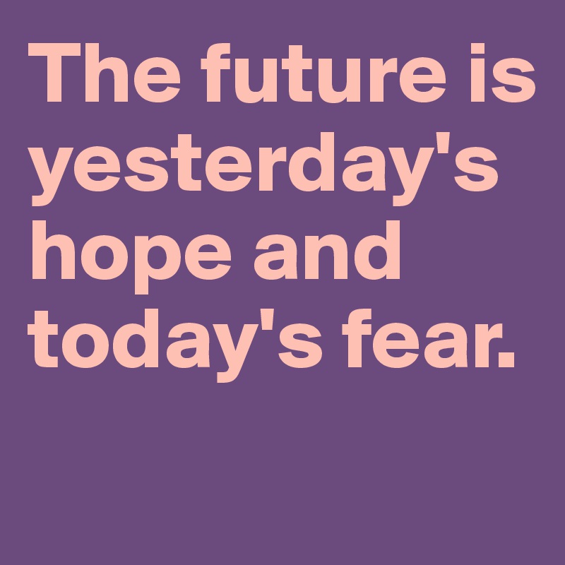 The future is yesterday's hope and today's fear. 

