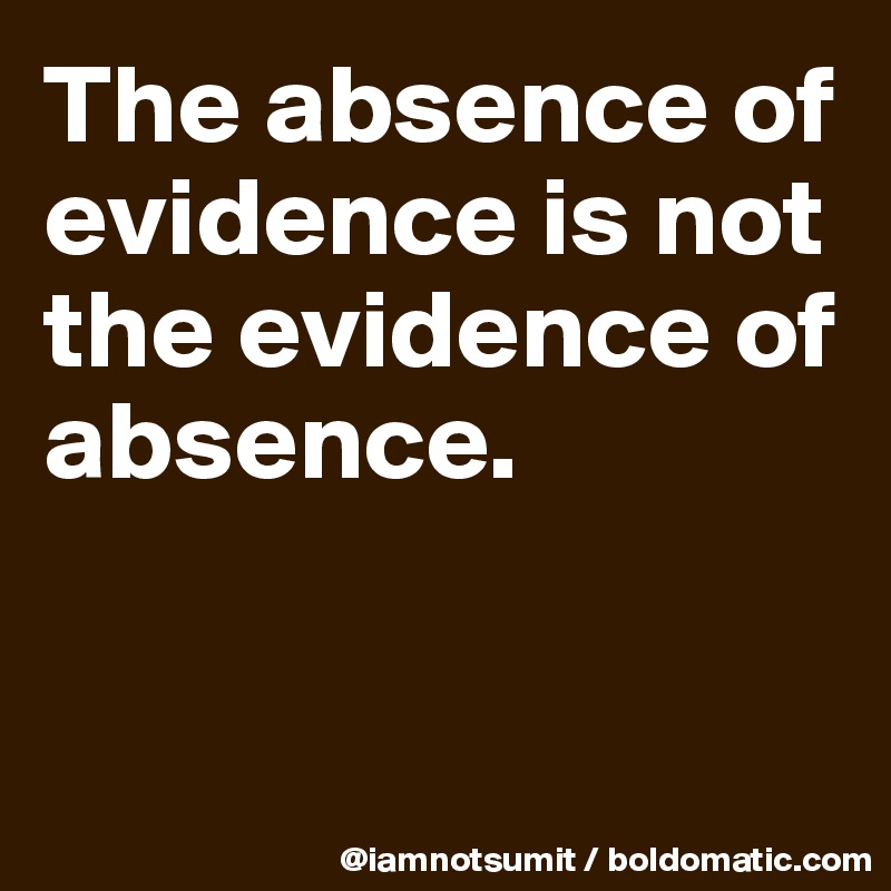 The absence of evidence is not the evidence of absence.


