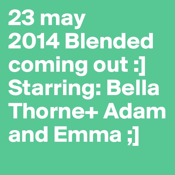 23 may
2014 Blended coming out :] Starring: Bella Thorne+ Adam and Emma ;]