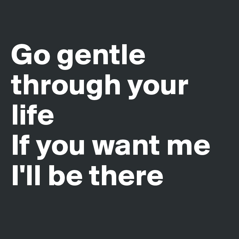 
Go gentle through your life
If you want me I'll be there
