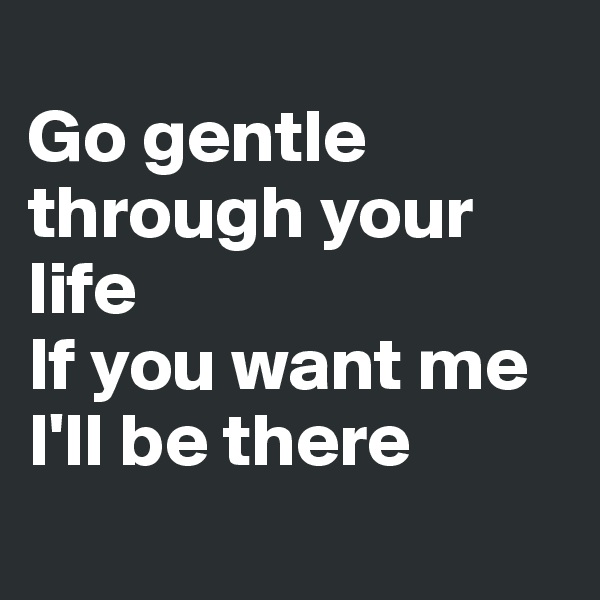
Go gentle through your life
If you want me I'll be there
