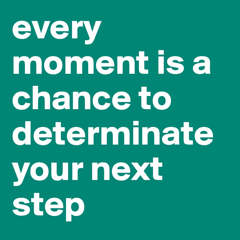 every moment is a chance to determinate your next step