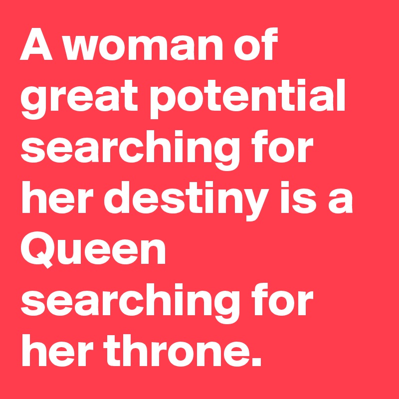 A woman of great potential searching for her destiny is a Queen searching for her throne. 