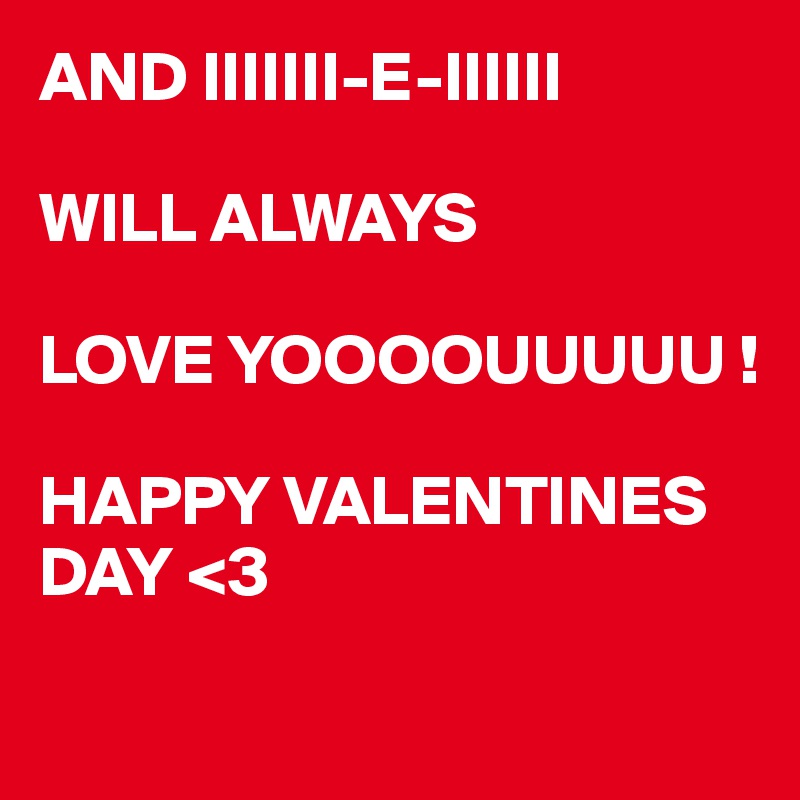 AND IIIIIII-E-IIIIII

WILL ALWAYS

LOVE YOOOOUUUUU !

HAPPY VALENTINES DAY <3 

