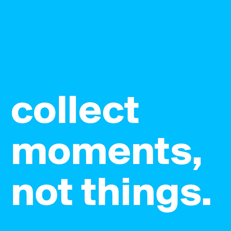 

collect moments, 
not things.