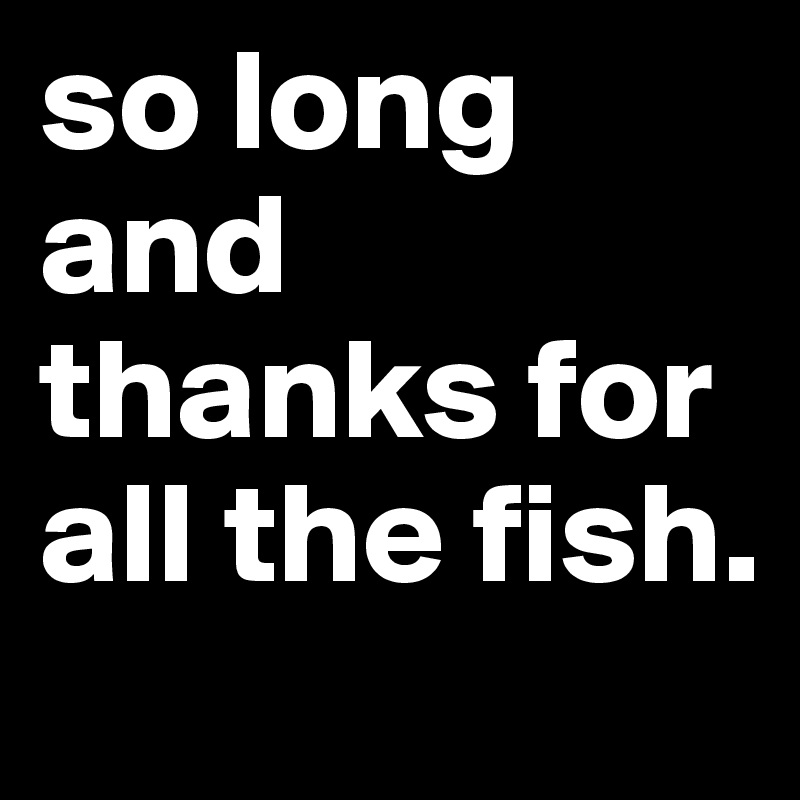 so long and thanks for all the fish.
