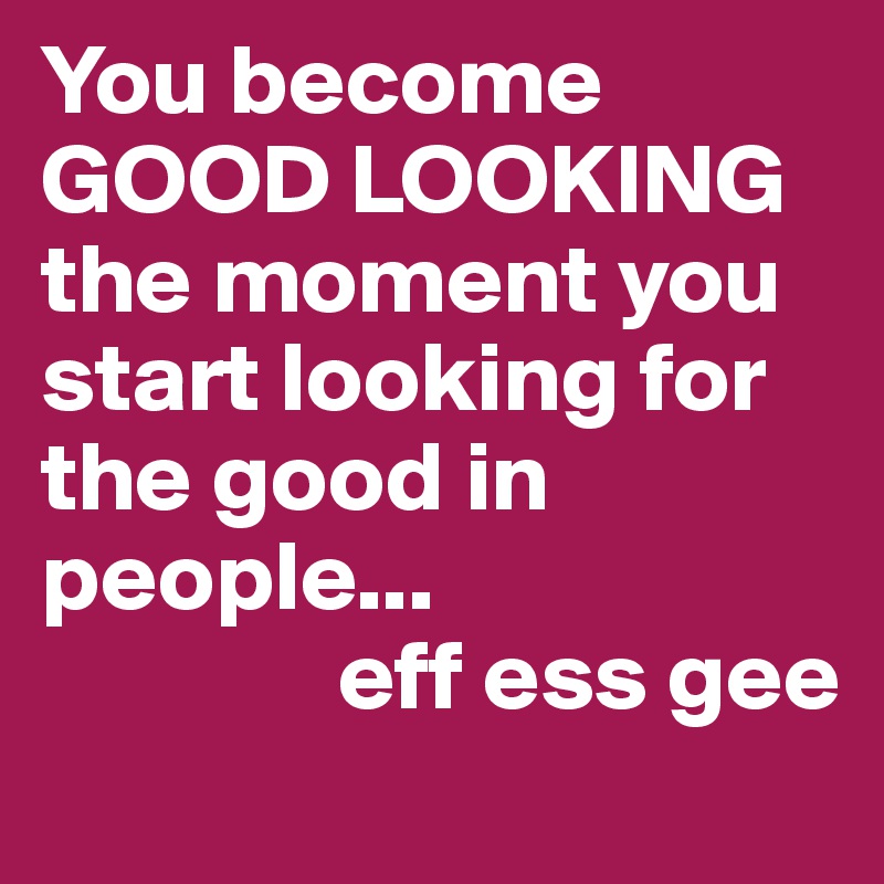 You become GOOD LOOKING the moment you start looking for the good in people...
               eff ess gee