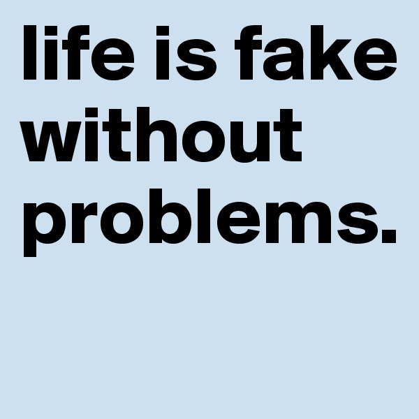 life is fake without problems.