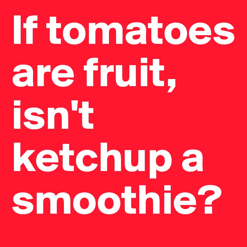 If tomatoes are fruit, isn't ketchup a smoothie?