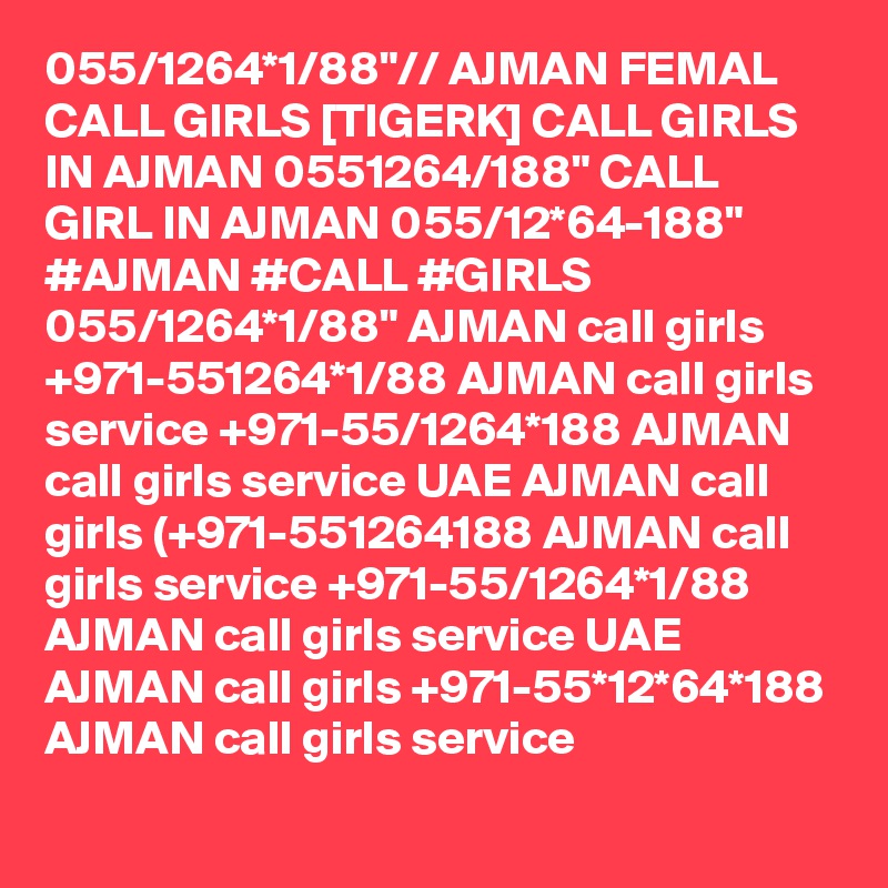 055/1264*1/88"// AJMAN FEMAL CALL GIRLS [TIGERK] CALL GIRLS IN AJMAN 0551264/188" CALL GIRL IN AJMAN 055/12*64-188" #AJMAN #CALL #GIRLS 055/1264*1/88" AJMAN call girls +971-551264*1/88 AJMAN call girls service +971-55/1264*188 AJMAN call girls service UAE AJMAN call girls (+971-551264188 AJMAN call girls service +971-55/1264*1/88 AJMAN call girls service UAE AJMAN call girls +971-55*12*64*188 AJMAN call girls service