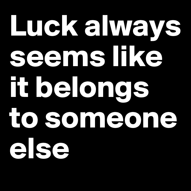 Luck always seems like it belongs to someone else 