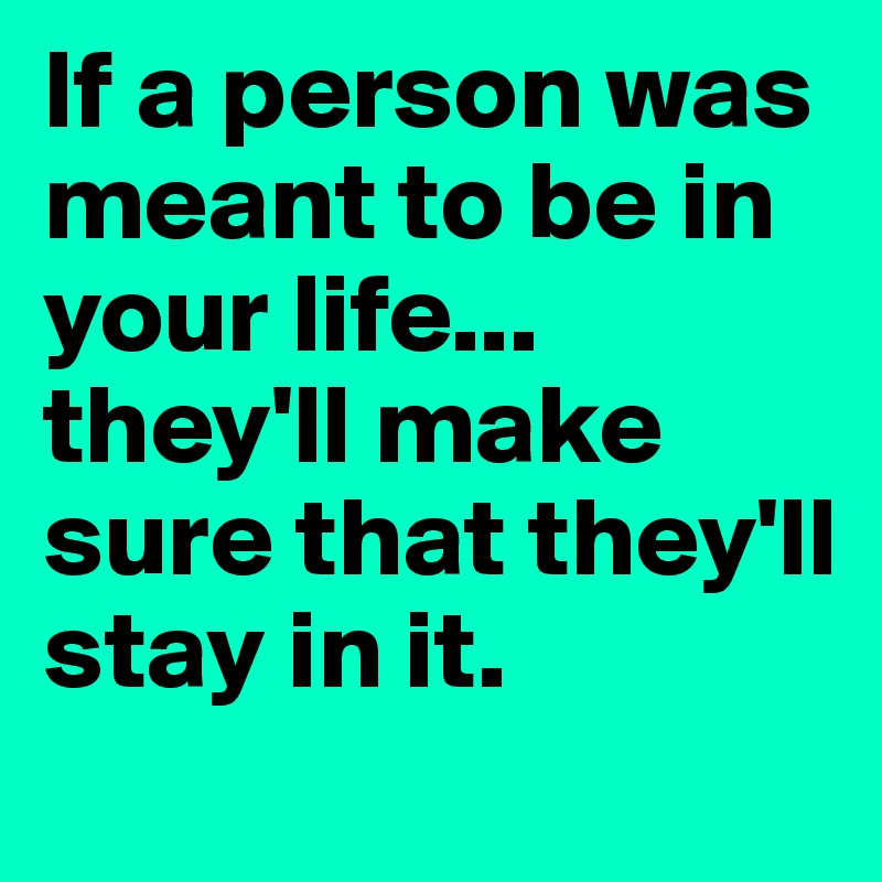 If a person was meant to be in your life... they'll make sure that they'll stay in it.