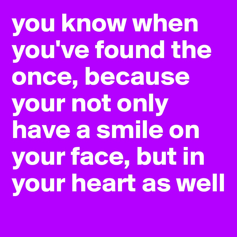 you know when you've found the once, because your not only have a smile on your face, but in your heart as well