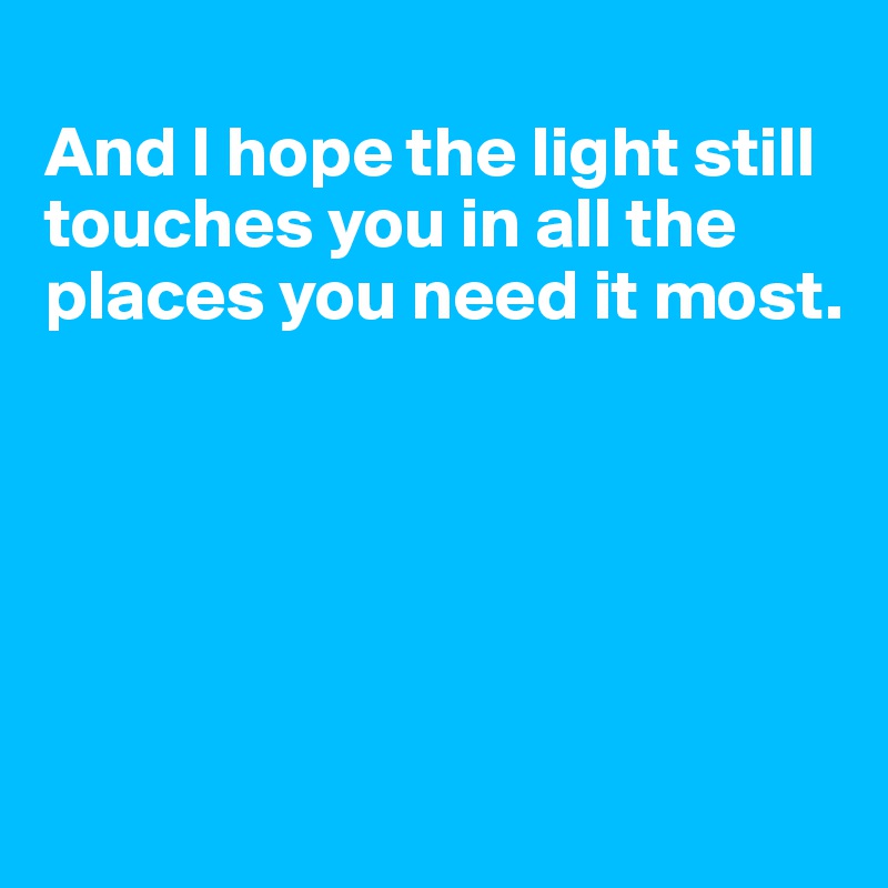 
And I hope the light still 
touches you in all the places you need it most. 

           




      