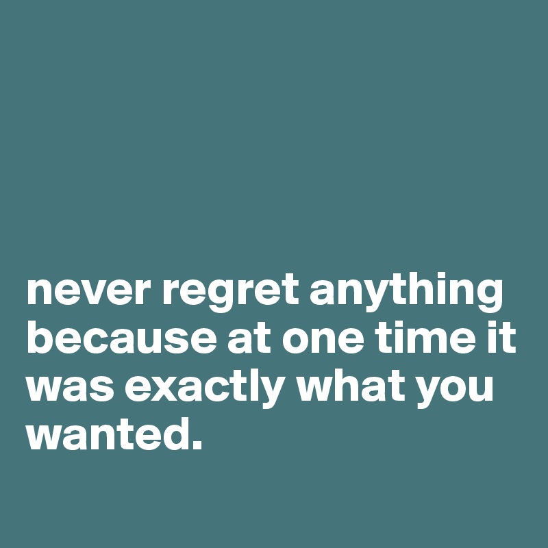 




never regret anything because at one time it was exactly what you wanted.
