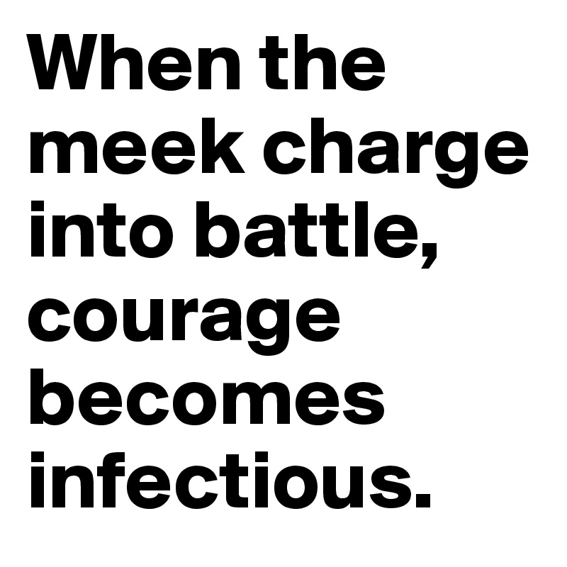 When the meek charge into battle, courage becomes infectious.