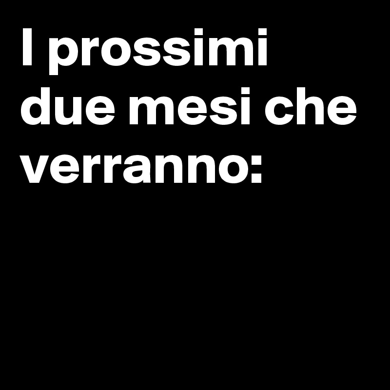 I prossimi due mesi che verranno:

