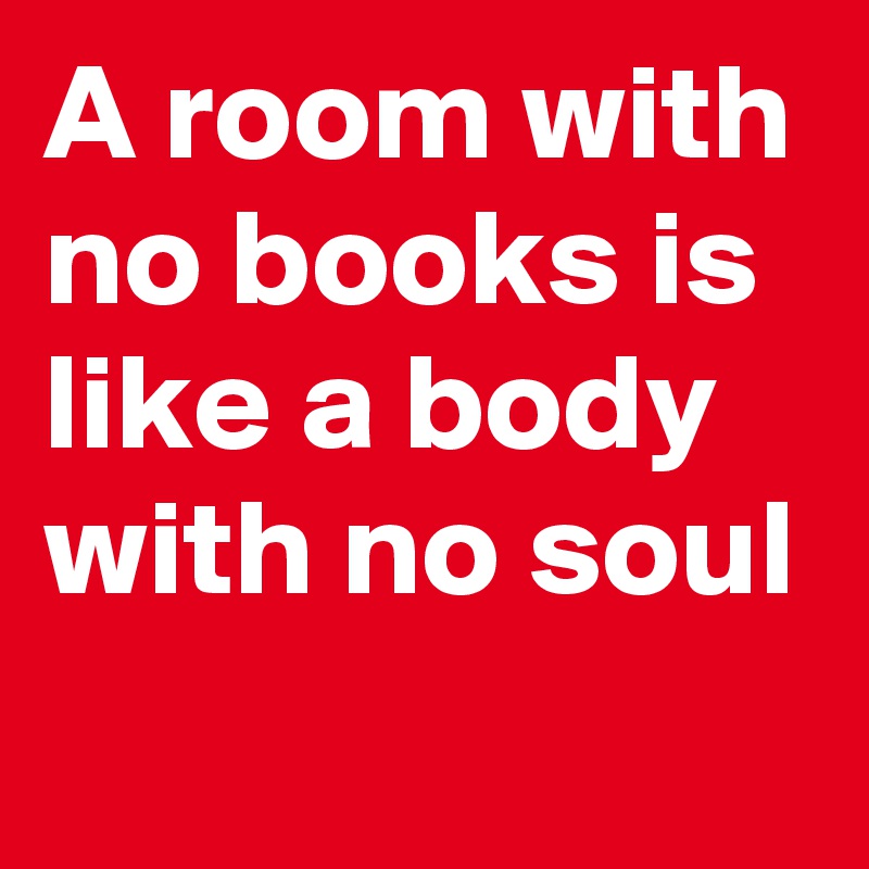A room with no books is like a body with no soul